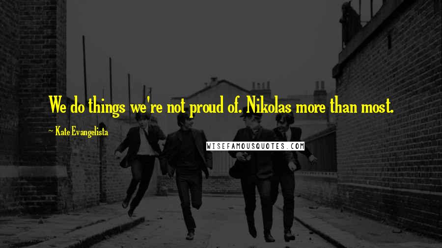 Kate Evangelista Quotes: We do things we're not proud of. Nikolas more than most.