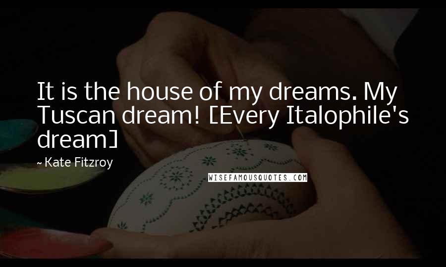 Kate Fitzroy Quotes: It is the house of my dreams. My Tuscan dream! [Every Italophile's dream]