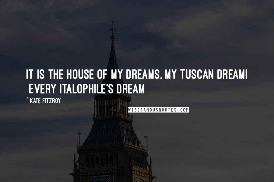 Kate Fitzroy Quotes: It is the house of my dreams. My Tuscan dream! [Every Italophile's dream]