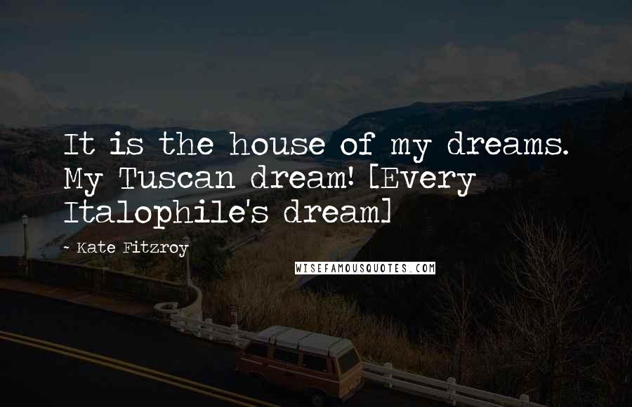 Kate Fitzroy Quotes: It is the house of my dreams. My Tuscan dream! [Every Italophile's dream]