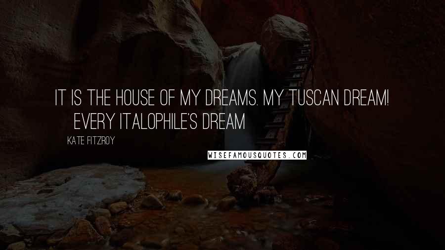 Kate Fitzroy Quotes: It is the house of my dreams. My Tuscan dream! [Every Italophile's dream]