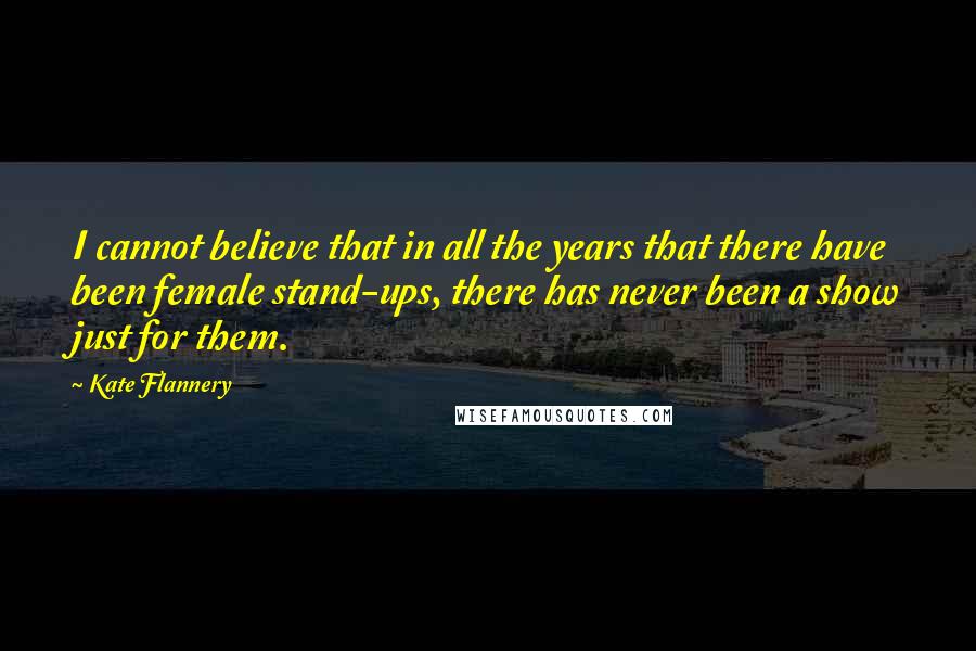 Kate Flannery Quotes: I cannot believe that in all the years that there have been female stand-ups, there has never been a show just for them.