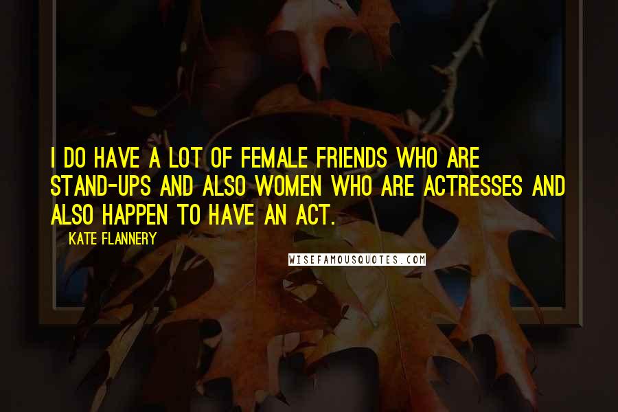 Kate Flannery Quotes: I do have a lot of female friends who are stand-ups and also women who are actresses and also happen to have an act.