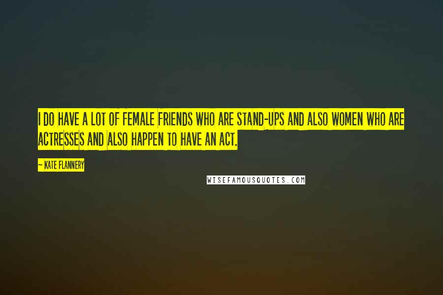 Kate Flannery Quotes: I do have a lot of female friends who are stand-ups and also women who are actresses and also happen to have an act.