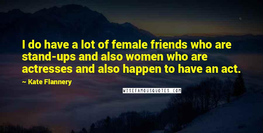 Kate Flannery Quotes: I do have a lot of female friends who are stand-ups and also women who are actresses and also happen to have an act.