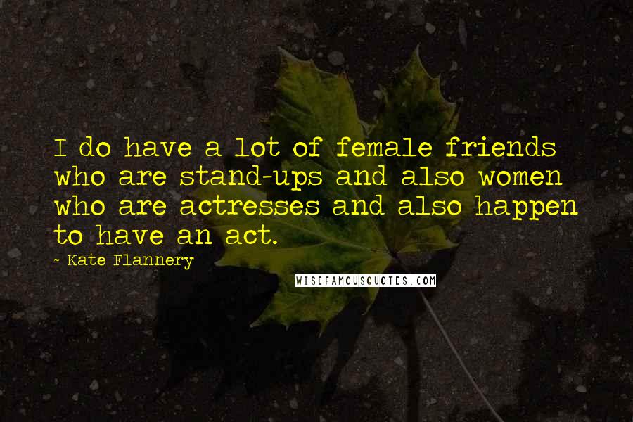 Kate Flannery Quotes: I do have a lot of female friends who are stand-ups and also women who are actresses and also happen to have an act.