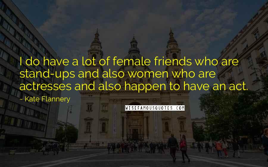 Kate Flannery Quotes: I do have a lot of female friends who are stand-ups and also women who are actresses and also happen to have an act.