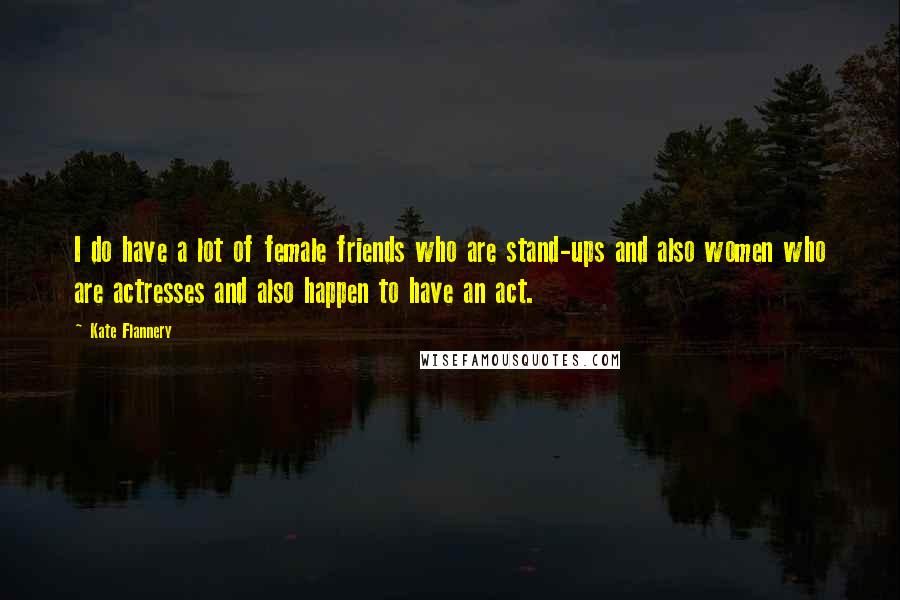Kate Flannery Quotes: I do have a lot of female friends who are stand-ups and also women who are actresses and also happen to have an act.