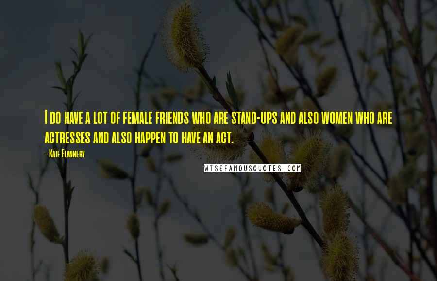 Kate Flannery Quotes: I do have a lot of female friends who are stand-ups and also women who are actresses and also happen to have an act.