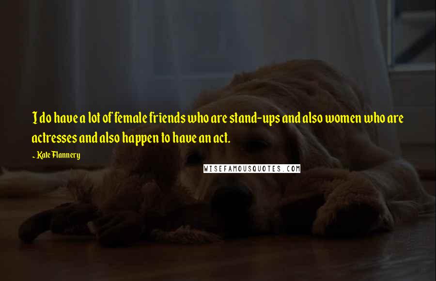 Kate Flannery Quotes: I do have a lot of female friends who are stand-ups and also women who are actresses and also happen to have an act.