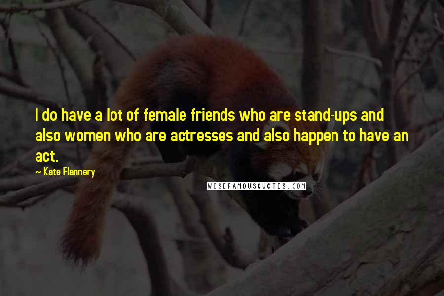 Kate Flannery Quotes: I do have a lot of female friends who are stand-ups and also women who are actresses and also happen to have an act.