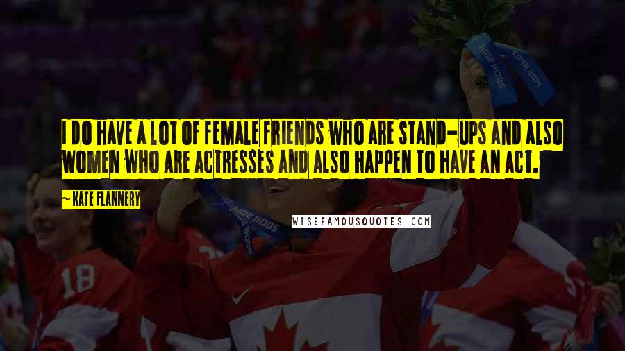 Kate Flannery Quotes: I do have a lot of female friends who are stand-ups and also women who are actresses and also happen to have an act.