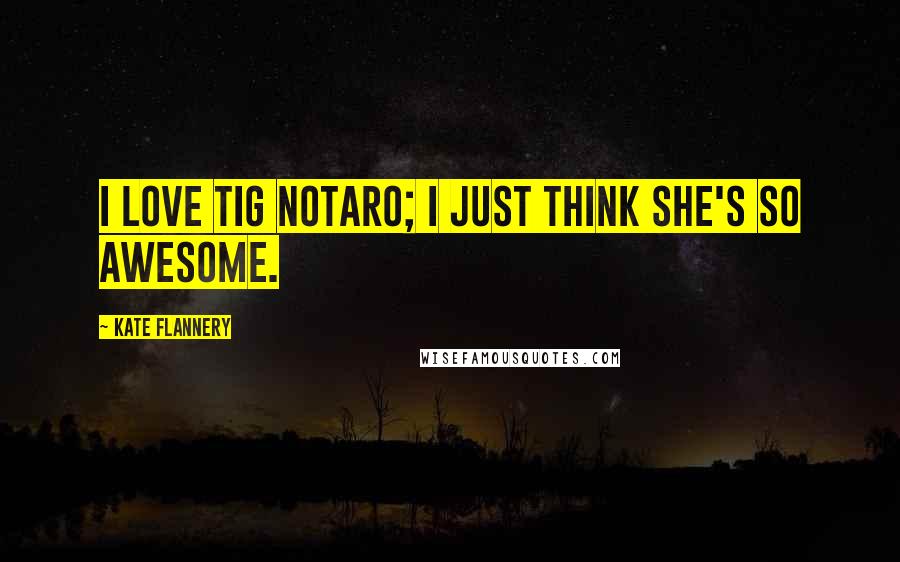 Kate Flannery Quotes: I love Tig Notaro; I just think she's so awesome.