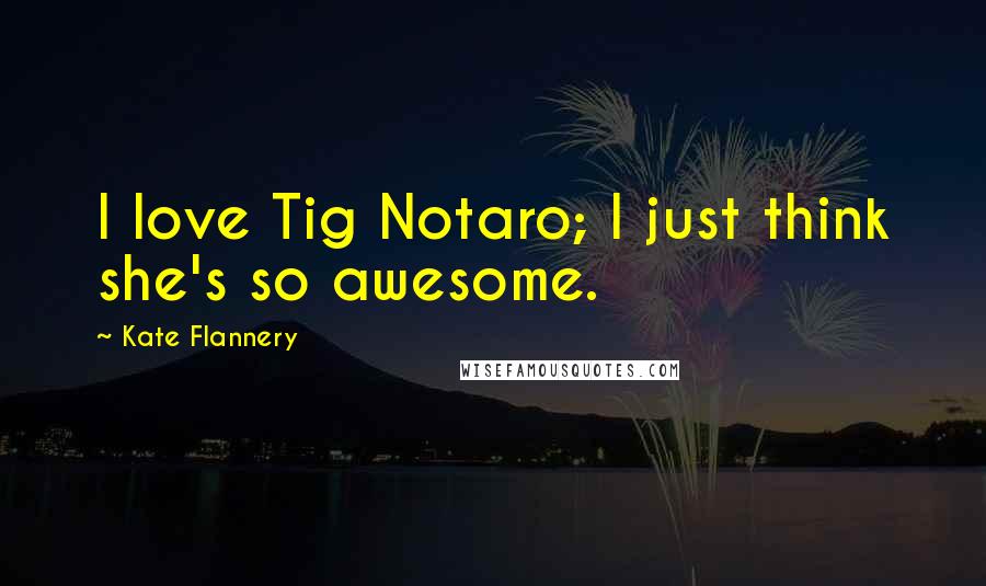 Kate Flannery Quotes: I love Tig Notaro; I just think she's so awesome.