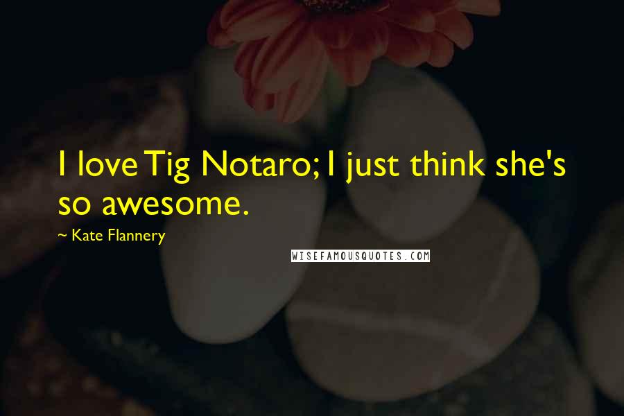 Kate Flannery Quotes: I love Tig Notaro; I just think she's so awesome.