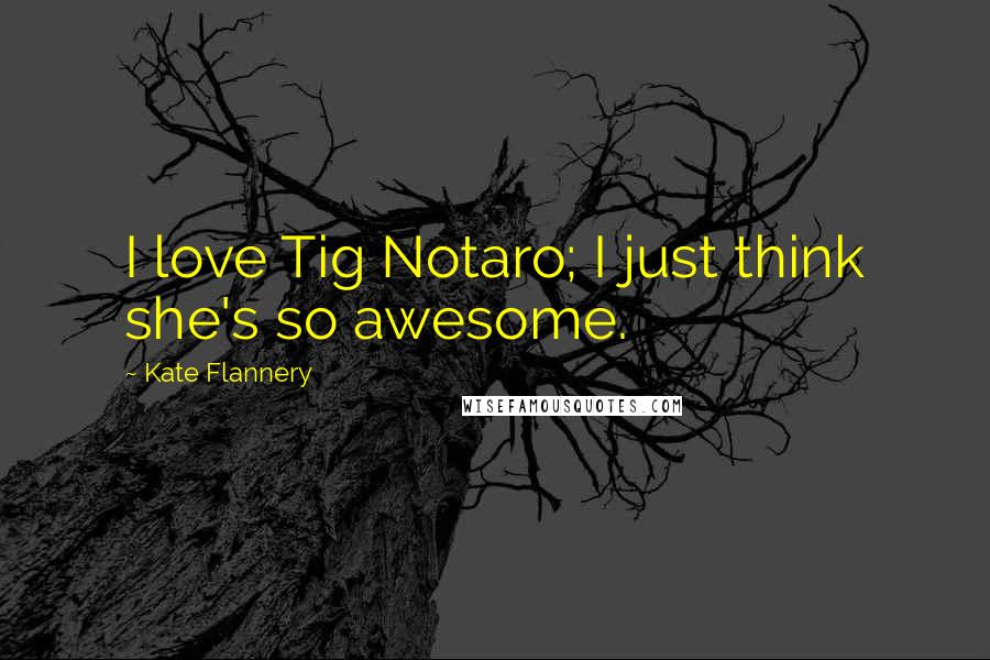 Kate Flannery Quotes: I love Tig Notaro; I just think she's so awesome.