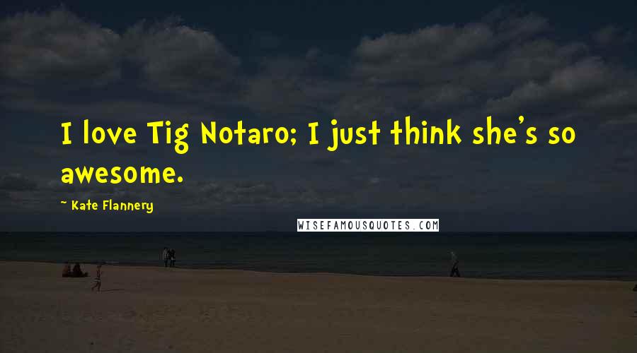 Kate Flannery Quotes: I love Tig Notaro; I just think she's so awesome.