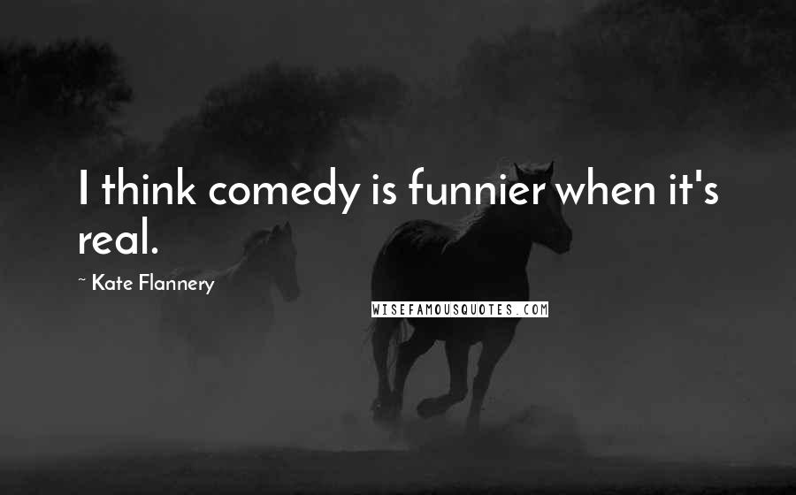 Kate Flannery Quotes: I think comedy is funnier when it's real.