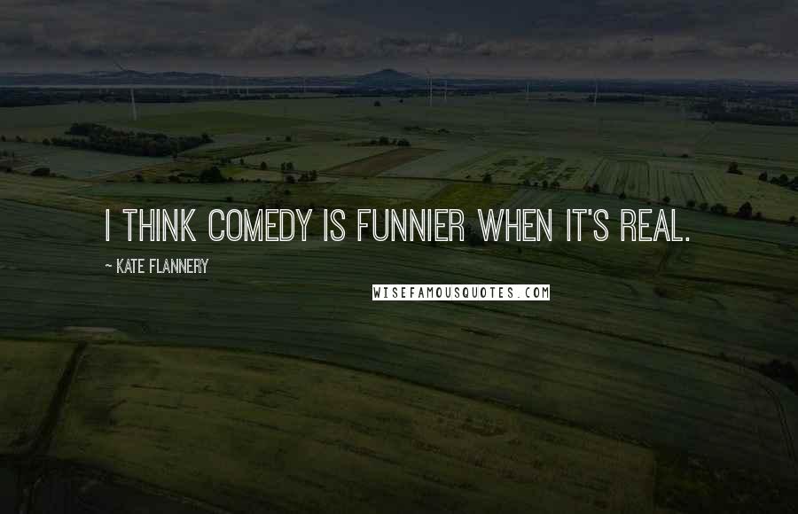 Kate Flannery Quotes: I think comedy is funnier when it's real.