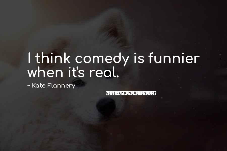 Kate Flannery Quotes: I think comedy is funnier when it's real.