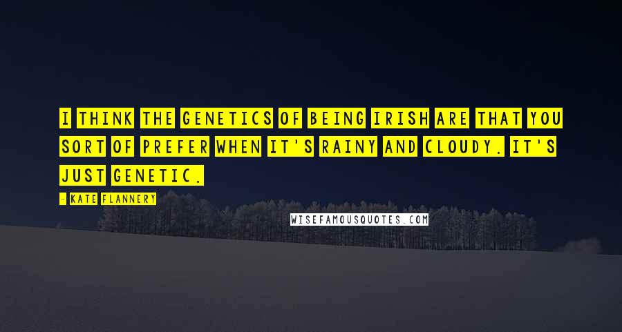 Kate Flannery Quotes: I think the genetics of being Irish are that you sort of prefer when it's rainy and cloudy. It's just genetic.