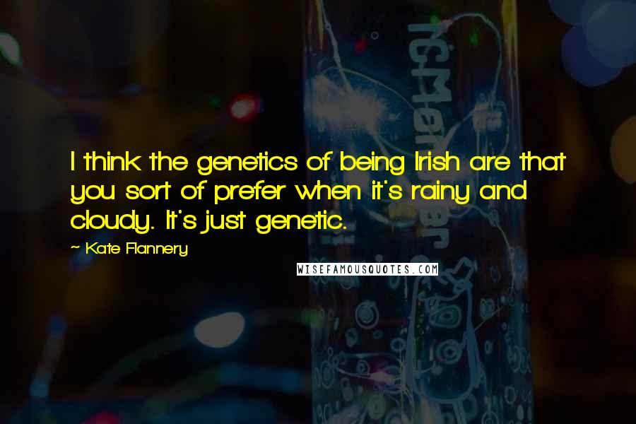 Kate Flannery Quotes: I think the genetics of being Irish are that you sort of prefer when it's rainy and cloudy. It's just genetic.