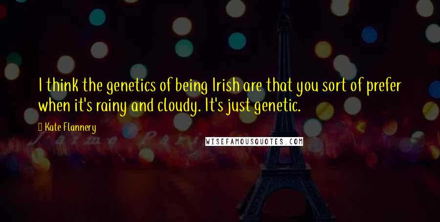 Kate Flannery Quotes: I think the genetics of being Irish are that you sort of prefer when it's rainy and cloudy. It's just genetic.