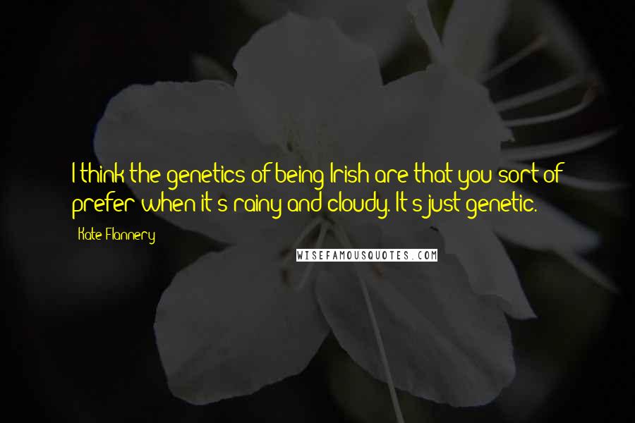 Kate Flannery Quotes: I think the genetics of being Irish are that you sort of prefer when it's rainy and cloudy. It's just genetic.