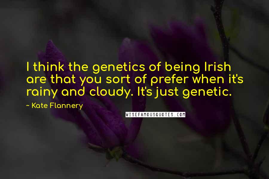 Kate Flannery Quotes: I think the genetics of being Irish are that you sort of prefer when it's rainy and cloudy. It's just genetic.