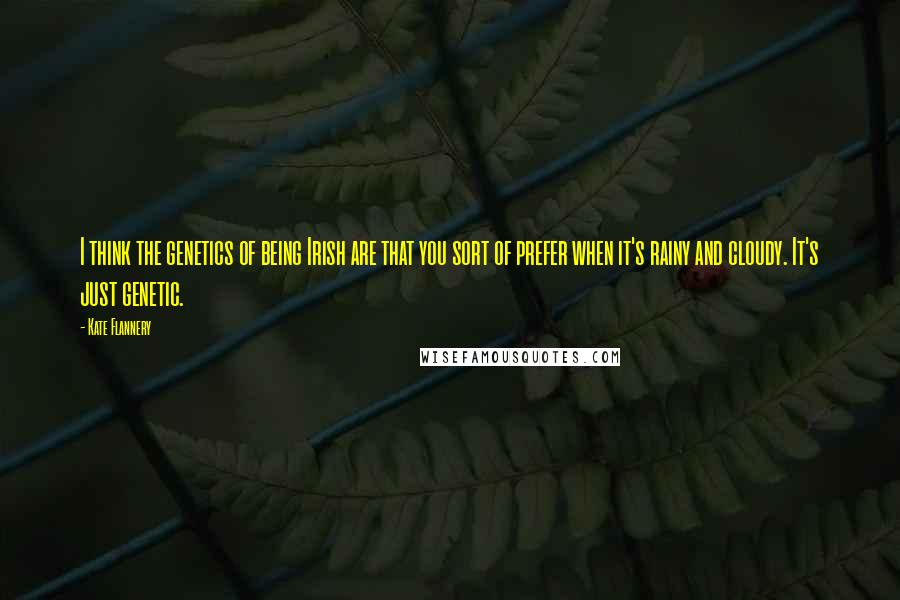 Kate Flannery Quotes: I think the genetics of being Irish are that you sort of prefer when it's rainy and cloudy. It's just genetic.