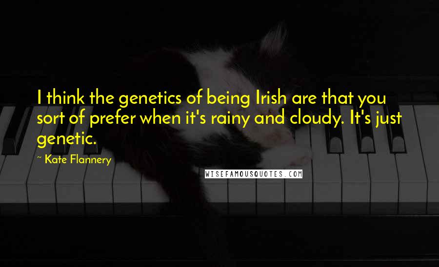 Kate Flannery Quotes: I think the genetics of being Irish are that you sort of prefer when it's rainy and cloudy. It's just genetic.