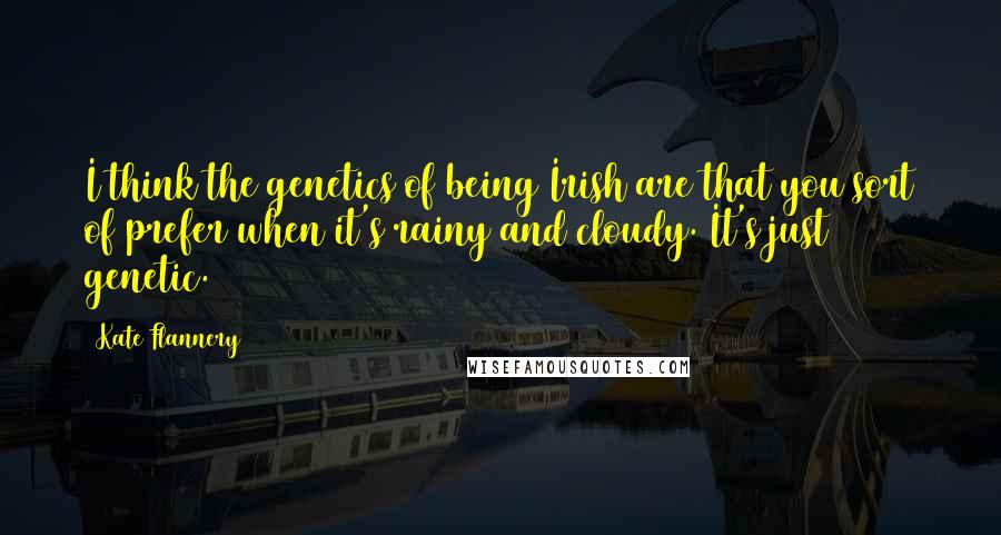 Kate Flannery Quotes: I think the genetics of being Irish are that you sort of prefer when it's rainy and cloudy. It's just genetic.