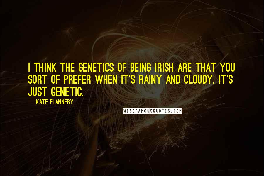 Kate Flannery Quotes: I think the genetics of being Irish are that you sort of prefer when it's rainy and cloudy. It's just genetic.