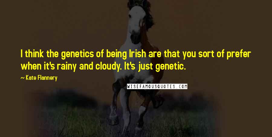 Kate Flannery Quotes: I think the genetics of being Irish are that you sort of prefer when it's rainy and cloudy. It's just genetic.