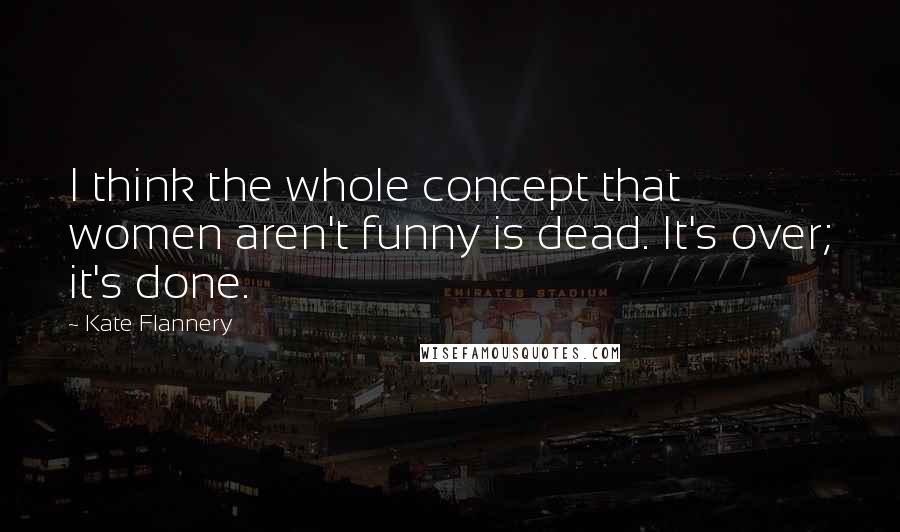 Kate Flannery Quotes: I think the whole concept that women aren't funny is dead. It's over; it's done.