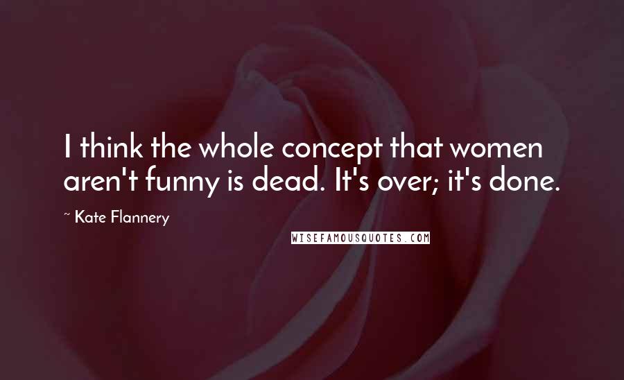 Kate Flannery Quotes: I think the whole concept that women aren't funny is dead. It's over; it's done.
