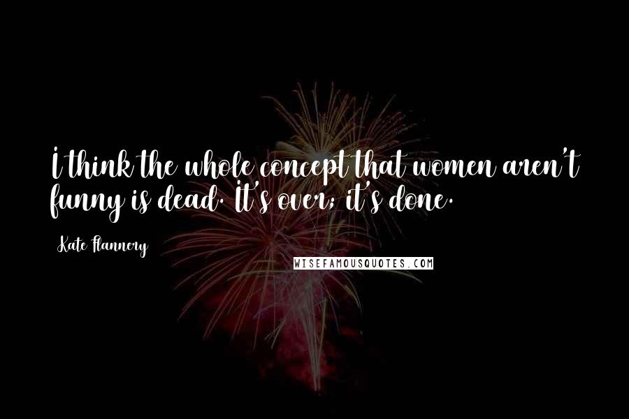 Kate Flannery Quotes: I think the whole concept that women aren't funny is dead. It's over; it's done.