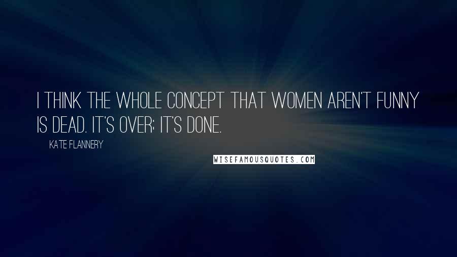 Kate Flannery Quotes: I think the whole concept that women aren't funny is dead. It's over; it's done.