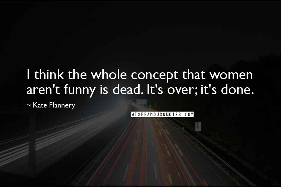 Kate Flannery Quotes: I think the whole concept that women aren't funny is dead. It's over; it's done.