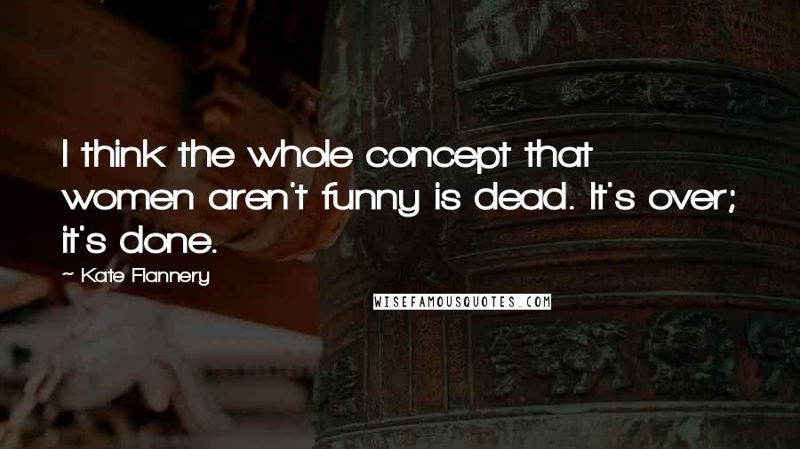 Kate Flannery Quotes: I think the whole concept that women aren't funny is dead. It's over; it's done.