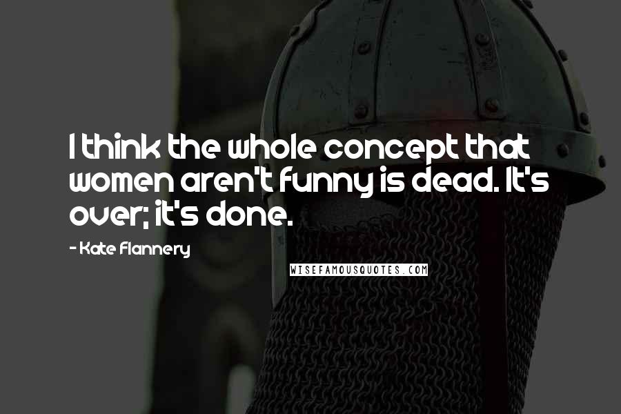 Kate Flannery Quotes: I think the whole concept that women aren't funny is dead. It's over; it's done.