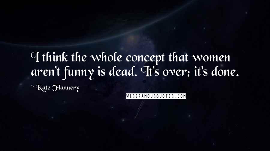 Kate Flannery Quotes: I think the whole concept that women aren't funny is dead. It's over; it's done.