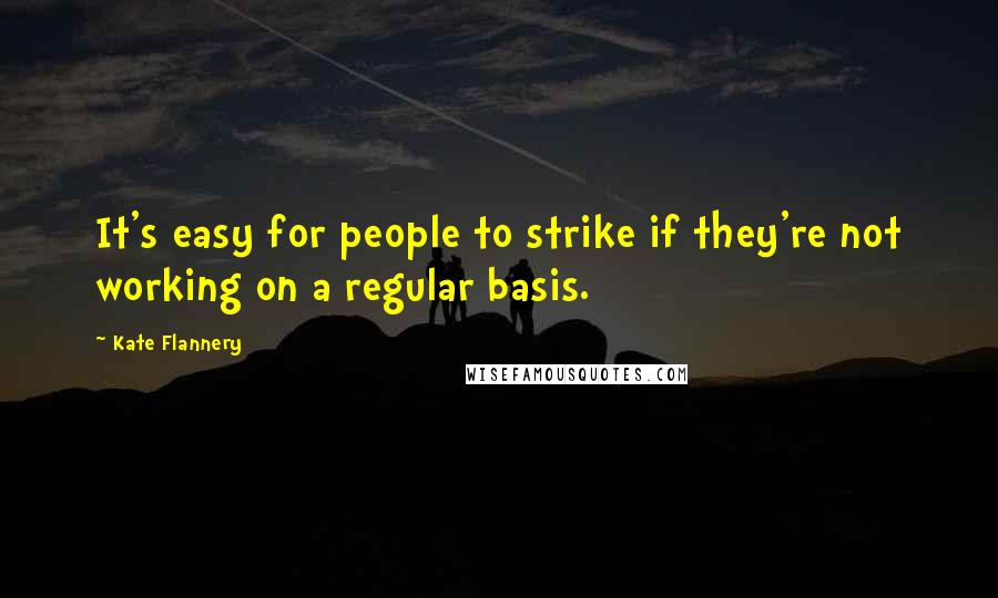 Kate Flannery Quotes: It's easy for people to strike if they're not working on a regular basis.