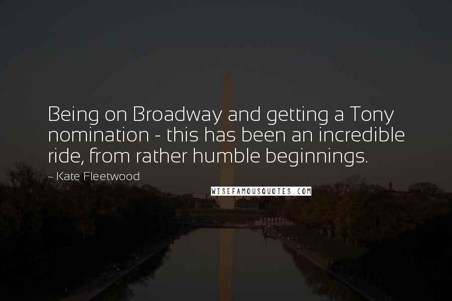 Kate Fleetwood Quotes: Being on Broadway and getting a Tony nomination - this has been an incredible ride, from rather humble beginnings.