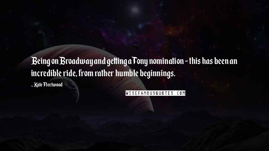 Kate Fleetwood Quotes: Being on Broadway and getting a Tony nomination - this has been an incredible ride, from rather humble beginnings.