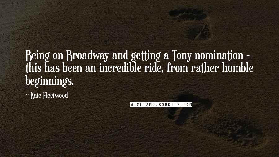 Kate Fleetwood Quotes: Being on Broadway and getting a Tony nomination - this has been an incredible ride, from rather humble beginnings.