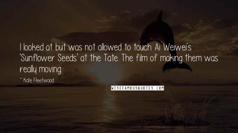 Kate Fleetwood Quotes: I looked at but was not allowed to touch Ai Weiwei's 'Sunflower Seeds' at the Tate. The film of making them was really moving.