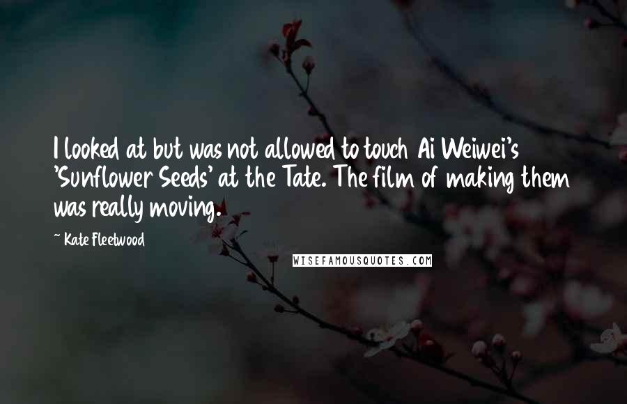 Kate Fleetwood Quotes: I looked at but was not allowed to touch Ai Weiwei's 'Sunflower Seeds' at the Tate. The film of making them was really moving.