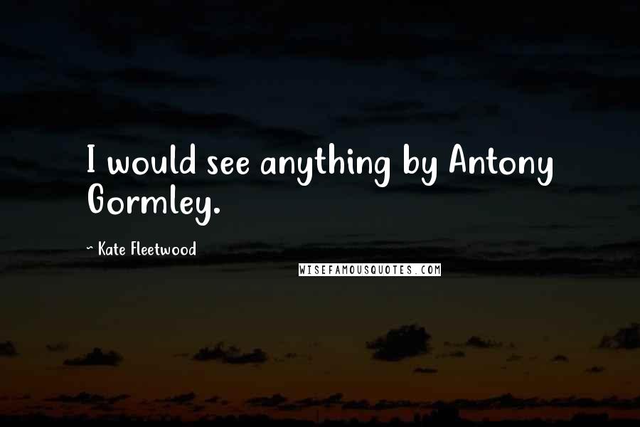 Kate Fleetwood Quotes: I would see anything by Antony Gormley.