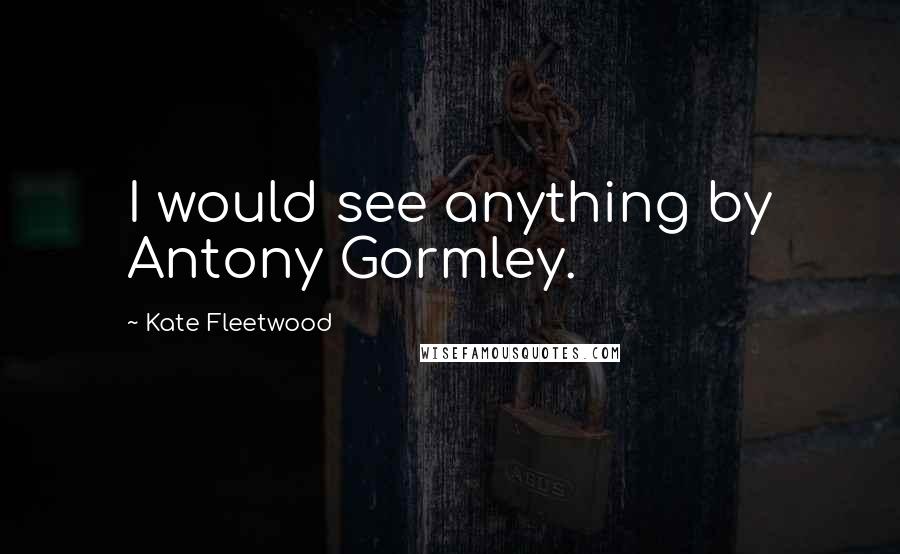 Kate Fleetwood Quotes: I would see anything by Antony Gormley.